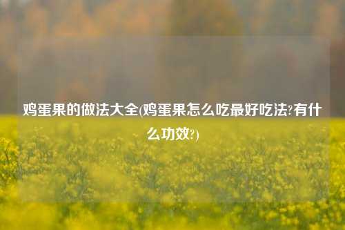 鸡蛋果的做法大全(鸡蛋果怎么吃最好吃法?有什么功效?)