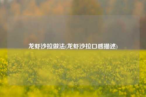 龙虾沙拉做法(龙虾沙拉口感描述)