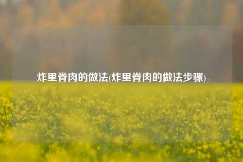 炸里脊肉的做法(炸里脊肉的做法步骤)